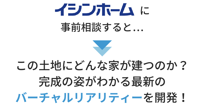 イシンホームに事前相談すると…この土地にどんな家が建つのか・完成の姿がわかる最新のバーチャルリアリティーを開発！