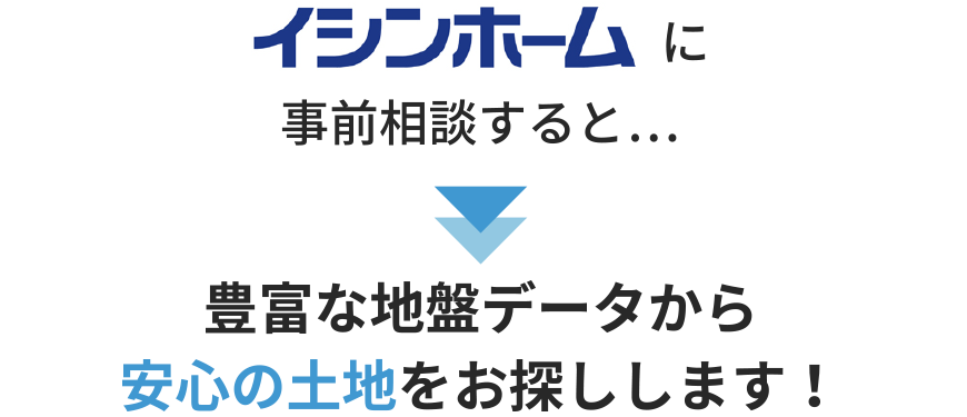 イシンホームに事前相談すると…豊富な地盤データから安心の土地をお探しします！