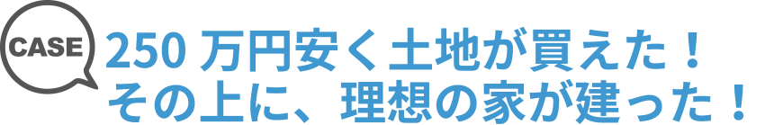 250万円安く土地が買えた！その上に、理想の家が建った。