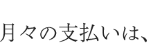 月々の支払いは、